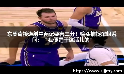 东契奇接连射中两记要害三分！镜头捕捉爆粗瞬间：“我便是干这活儿的”